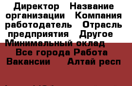 Директор › Название организации ­ Компания-работодатель › Отрасль предприятия ­ Другое › Минимальный оклад ­ 1 - Все города Работа » Вакансии   . Алтай респ.